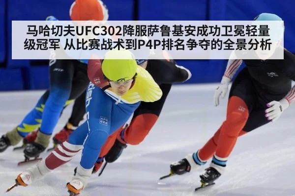 马哈切夫UFC302降服萨鲁基安成功卫冕轻量级冠军 从比赛战术到P4P排名争夺的全景分析