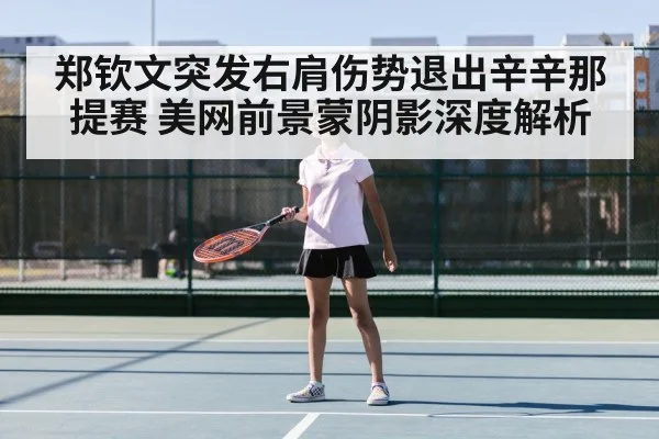 郑钦文突发右肩伤势退出辛辛那提赛 美网前景蒙阴影深度解析