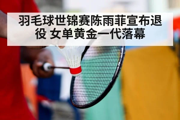 羽毛球世锦赛陈雨菲宣布退役 女单黄金一代落幕